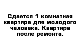 Сдается 1 комнатная квартира для молодого человека. Квартира после ремонта.